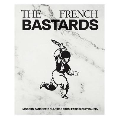 The French Bastards : Modern Patisserie Classics from Paris's Cult Bakery